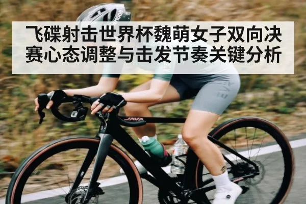飞碟射击世界杯魏萌女子双向决赛心态调整与击发节奏关键分析