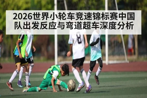 2026世界小轮车竞速锦标赛中国队出发反应与弯道超车深度分析