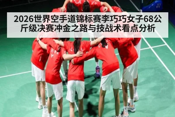 2026世界空手道锦标赛李巧巧女子68公斤级决赛冲金之路与技战术看点分析
