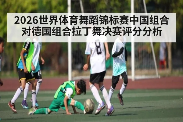 2026世界体育舞蹈锦标赛中国组合对德国组合拉丁舞决赛评分分析